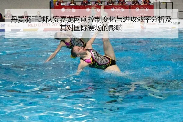 丹麦羽毛球队安赛龙网前控制变化与进攻效率分析及其对国际赛场的影响