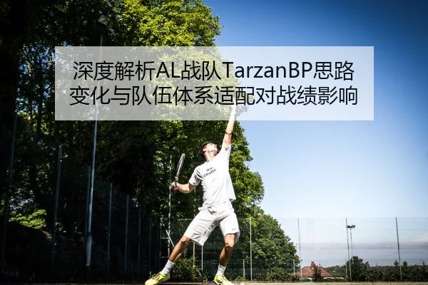 深度解析AL战队TarzanBP思路变化与队伍体系适配对战绩影响