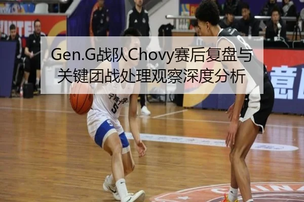 Gen.G战队Chovy赛后复盘与关键团战处理观察深度分析