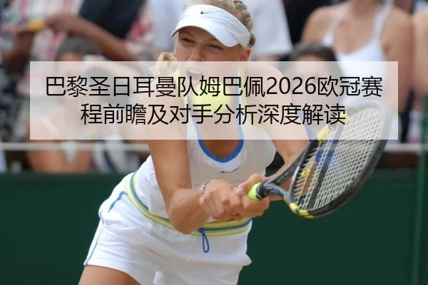 巴黎圣日耳曼队姆巴佩2026欧冠赛程前瞻及对手分析深度解读