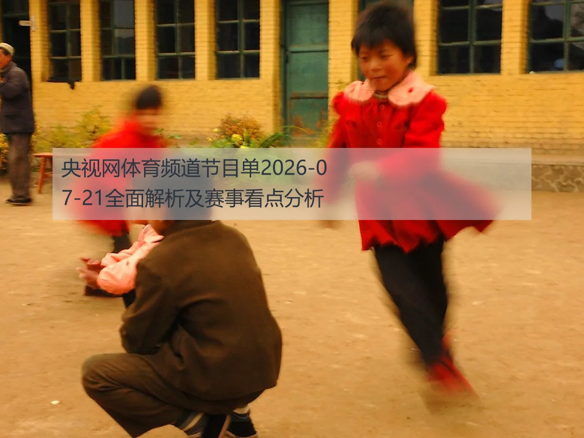 央视网体育频道节目单2026-07-21全面解析及赛事看点分析