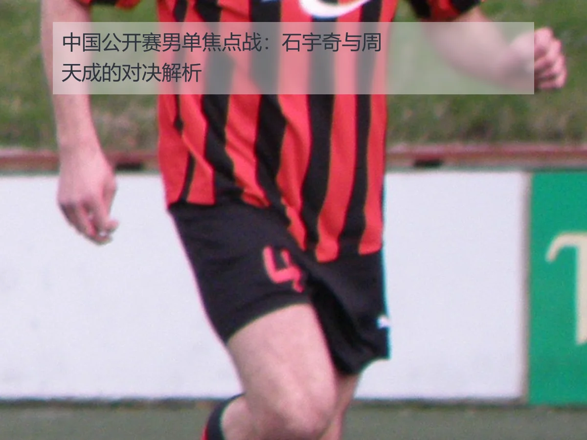 中国公开赛男单焦点战:石宇奇与周天成的对决解析
